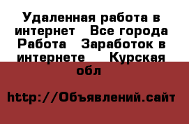 Удаленная работа в интернет - Все города Работа » Заработок в интернете   . Курская обл.